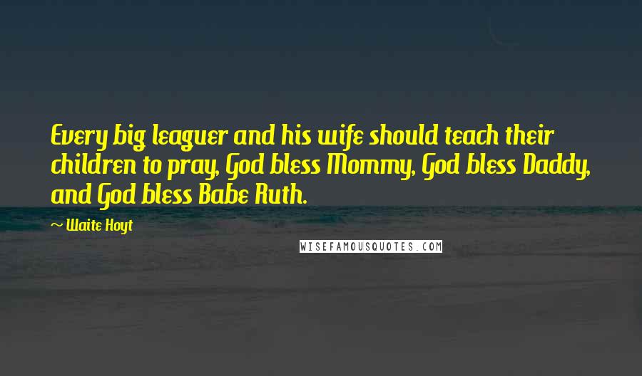 Waite Hoyt Quotes: Every big leaguer and his wife should teach their children to pray, God bless Mommy, God bless Daddy, and God bless Babe Ruth.