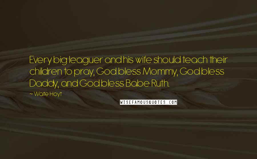 Waite Hoyt Quotes: Every big leaguer and his wife should teach their children to pray, God bless Mommy, God bless Daddy, and God bless Babe Ruth.