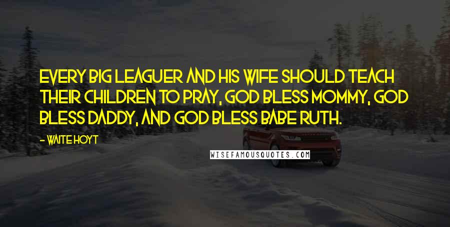 Waite Hoyt Quotes: Every big leaguer and his wife should teach their children to pray, God bless Mommy, God bless Daddy, and God bless Babe Ruth.