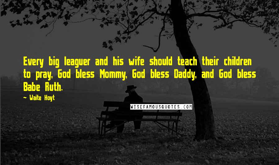 Waite Hoyt Quotes: Every big leaguer and his wife should teach their children to pray, God bless Mommy, God bless Daddy, and God bless Babe Ruth.