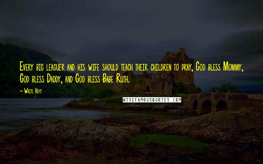 Waite Hoyt Quotes: Every big leaguer and his wife should teach their children to pray, God bless Mommy, God bless Daddy, and God bless Babe Ruth.