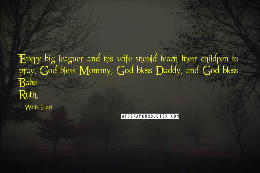 Waite Hoyt Quotes: Every big leaguer and his wife should teach their children to pray, God bless Mommy, God bless Daddy, and God bless Babe Ruth.