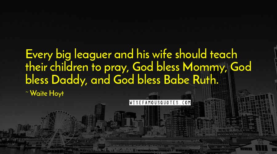 Waite Hoyt Quotes: Every big leaguer and his wife should teach their children to pray, God bless Mommy, God bless Daddy, and God bless Babe Ruth.