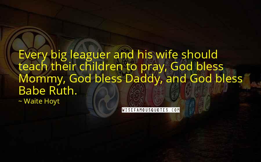 Waite Hoyt Quotes: Every big leaguer and his wife should teach their children to pray, God bless Mommy, God bless Daddy, and God bless Babe Ruth.