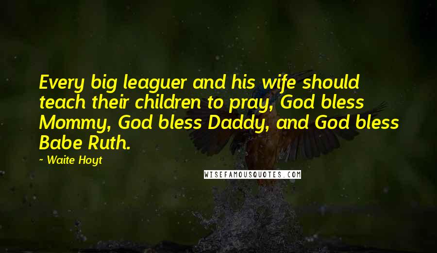 Waite Hoyt Quotes: Every big leaguer and his wife should teach their children to pray, God bless Mommy, God bless Daddy, and God bless Babe Ruth.