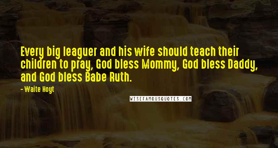 Waite Hoyt Quotes: Every big leaguer and his wife should teach their children to pray, God bless Mommy, God bless Daddy, and God bless Babe Ruth.