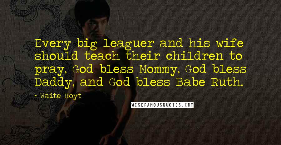 Waite Hoyt Quotes: Every big leaguer and his wife should teach their children to pray, God bless Mommy, God bless Daddy, and God bless Babe Ruth.