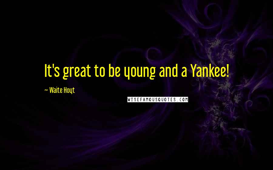 Waite Hoyt Quotes: It's great to be young and a Yankee!
