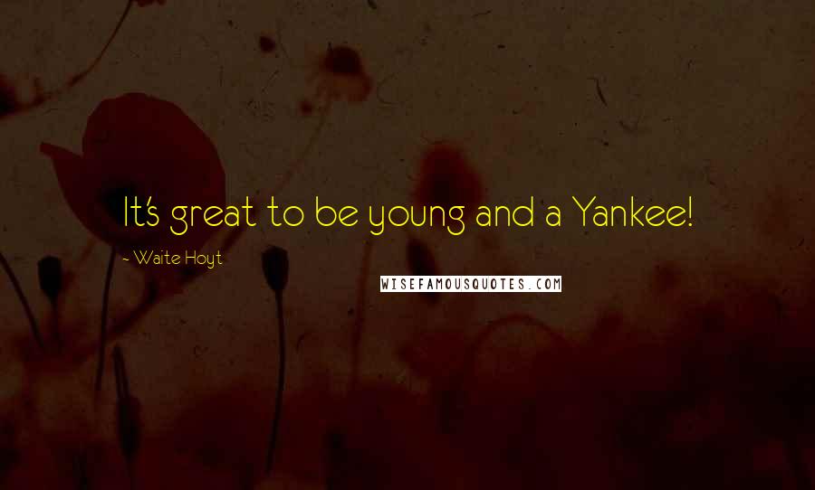 Waite Hoyt Quotes: It's great to be young and a Yankee!
