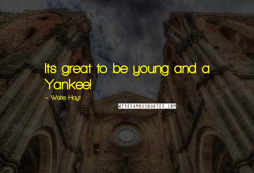 Waite Hoyt Quotes: It's great to be young and a Yankee!