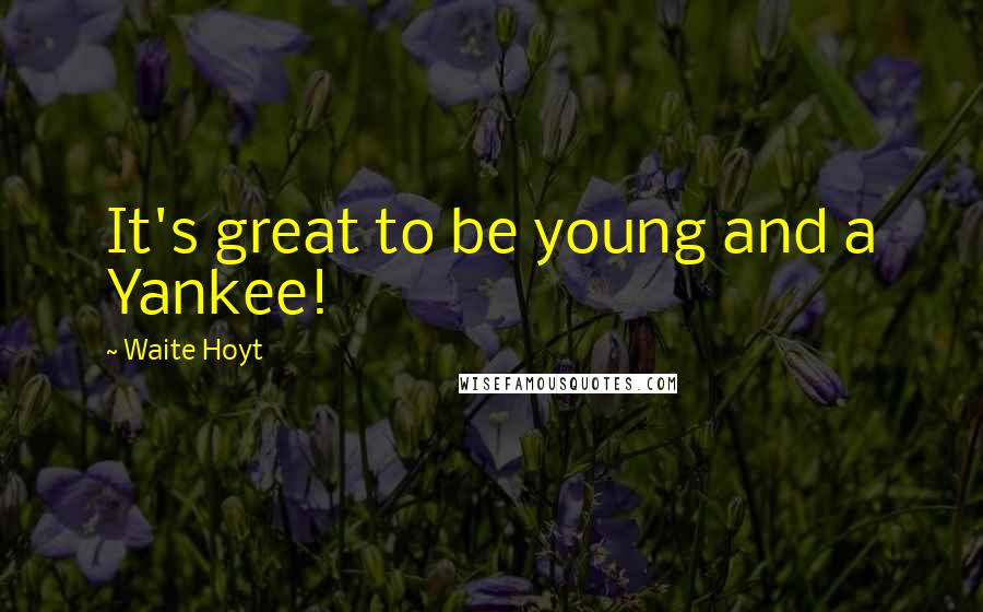 Waite Hoyt Quotes: It's great to be young and a Yankee!