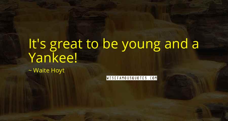Waite Hoyt Quotes: It's great to be young and a Yankee!