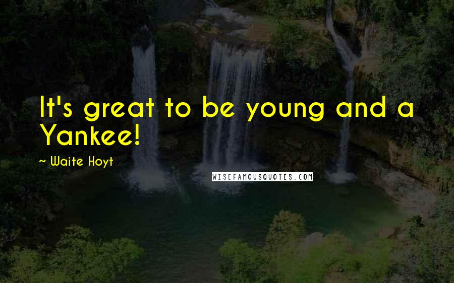 Waite Hoyt Quotes: It's great to be young and a Yankee!