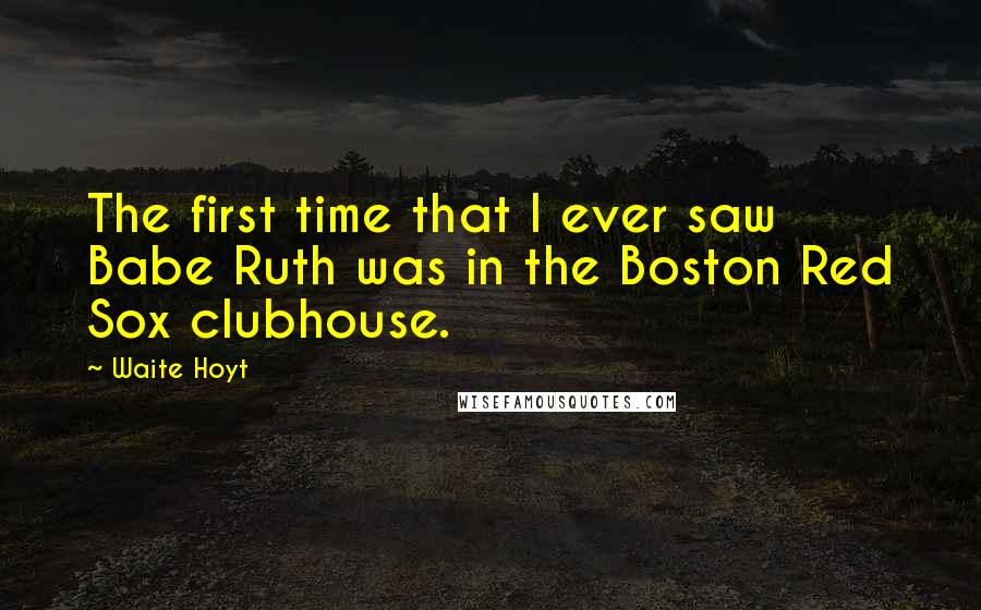 Waite Hoyt Quotes: The first time that I ever saw Babe Ruth was in the Boston Red Sox clubhouse.