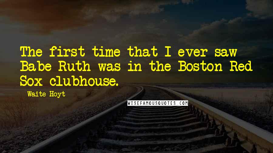 Waite Hoyt Quotes: The first time that I ever saw Babe Ruth was in the Boston Red Sox clubhouse.