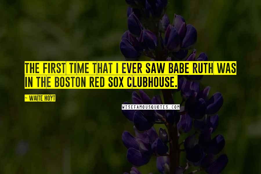 Waite Hoyt Quotes: The first time that I ever saw Babe Ruth was in the Boston Red Sox clubhouse.