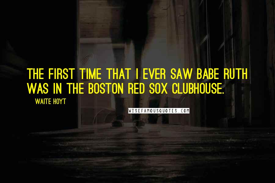 Waite Hoyt Quotes: The first time that I ever saw Babe Ruth was in the Boston Red Sox clubhouse.