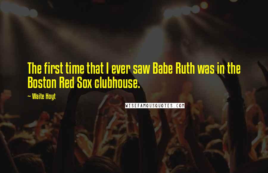 Waite Hoyt Quotes: The first time that I ever saw Babe Ruth was in the Boston Red Sox clubhouse.