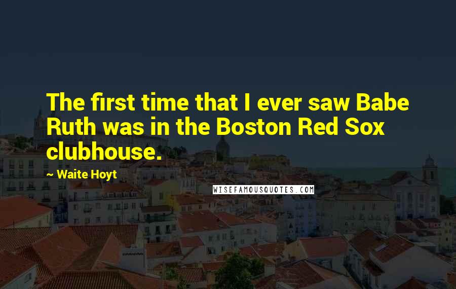 Waite Hoyt Quotes: The first time that I ever saw Babe Ruth was in the Boston Red Sox clubhouse.