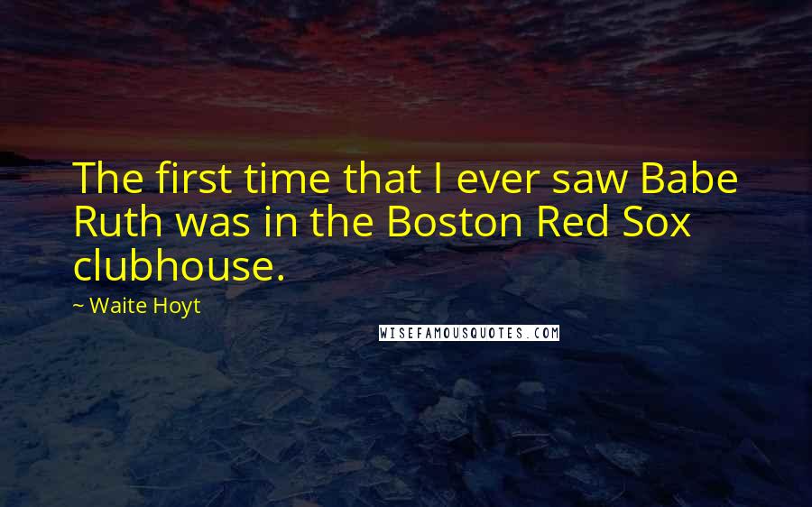 Waite Hoyt Quotes: The first time that I ever saw Babe Ruth was in the Boston Red Sox clubhouse.