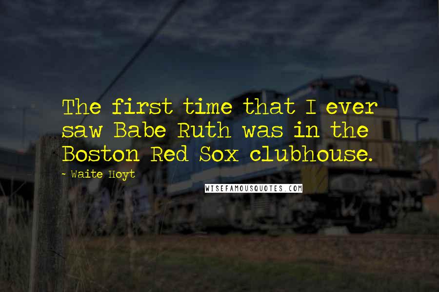 Waite Hoyt Quotes: The first time that I ever saw Babe Ruth was in the Boston Red Sox clubhouse.