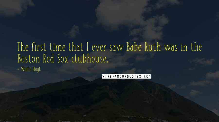 Waite Hoyt Quotes: The first time that I ever saw Babe Ruth was in the Boston Red Sox clubhouse.