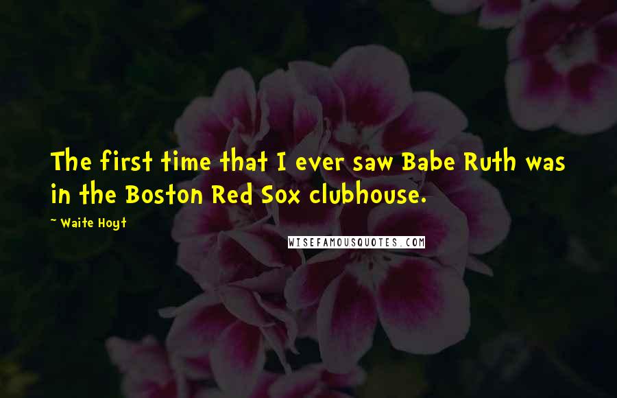 Waite Hoyt Quotes: The first time that I ever saw Babe Ruth was in the Boston Red Sox clubhouse.