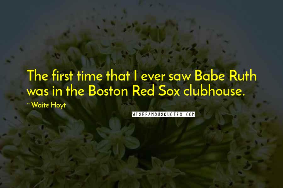 Waite Hoyt Quotes: The first time that I ever saw Babe Ruth was in the Boston Red Sox clubhouse.