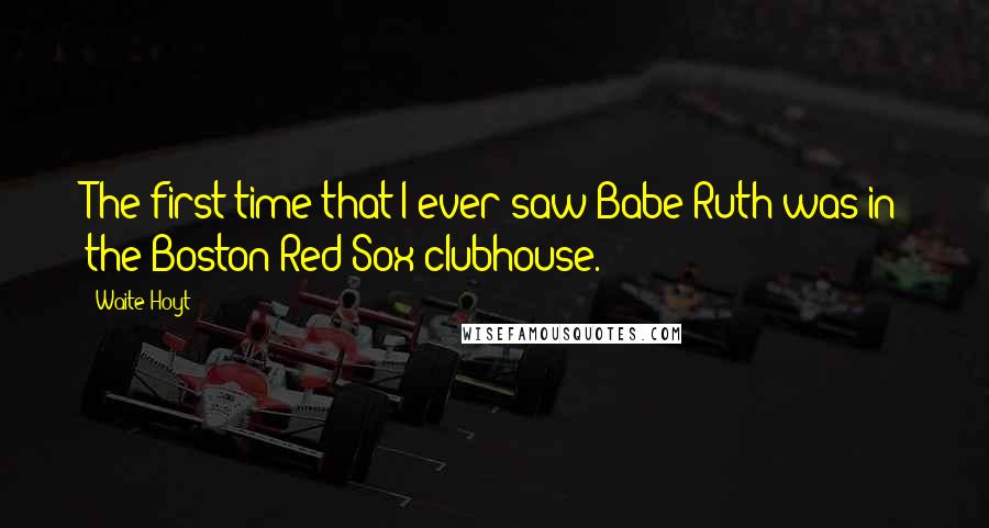 Waite Hoyt Quotes: The first time that I ever saw Babe Ruth was in the Boston Red Sox clubhouse.