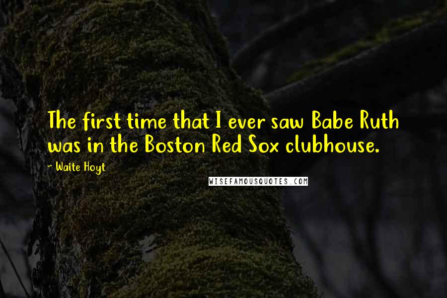 Waite Hoyt Quotes: The first time that I ever saw Babe Ruth was in the Boston Red Sox clubhouse.