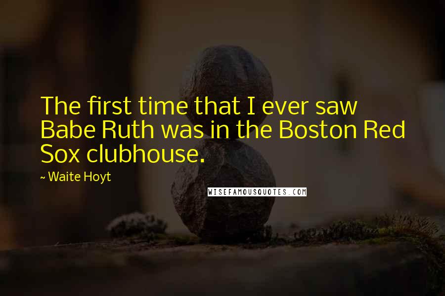 Waite Hoyt Quotes: The first time that I ever saw Babe Ruth was in the Boston Red Sox clubhouse.