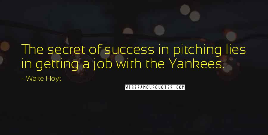 Waite Hoyt Quotes: The secret of success in pitching lies in getting a job with the Yankees.