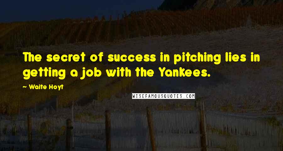 Waite Hoyt Quotes: The secret of success in pitching lies in getting a job with the Yankees.