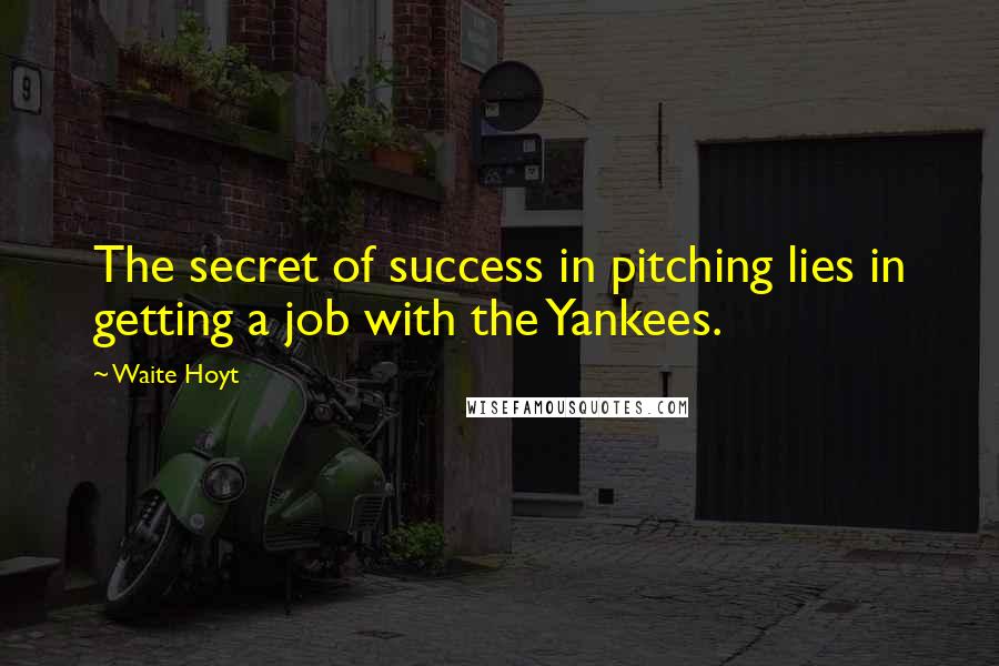 Waite Hoyt Quotes: The secret of success in pitching lies in getting a job with the Yankees.