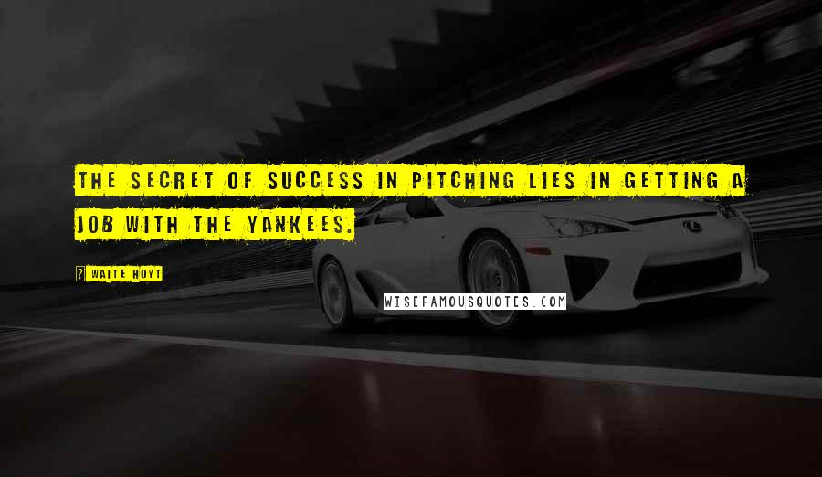 Waite Hoyt Quotes: The secret of success in pitching lies in getting a job with the Yankees.