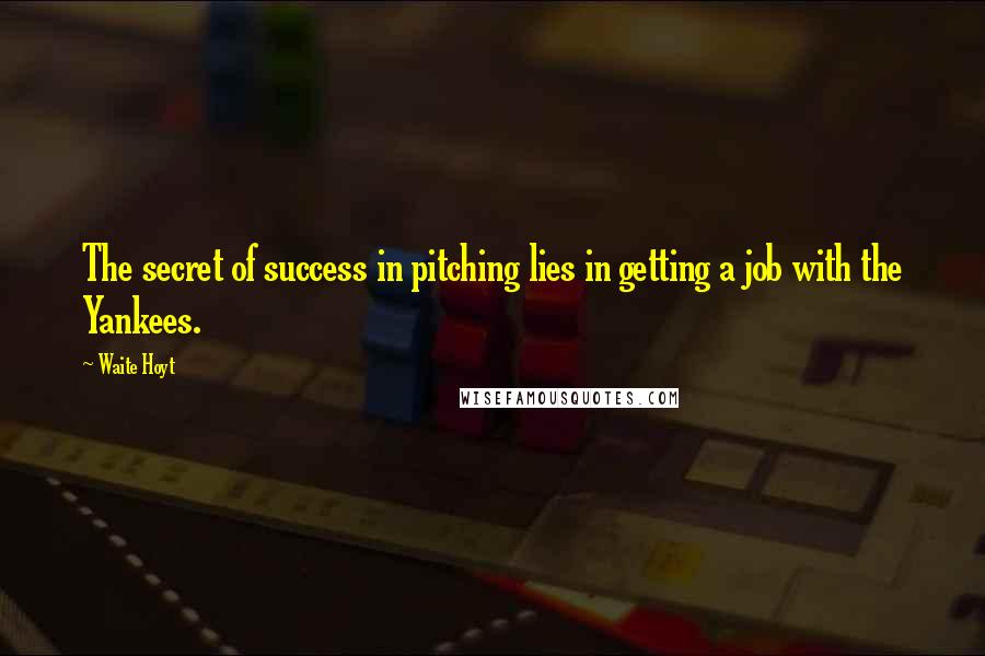 Waite Hoyt Quotes: The secret of success in pitching lies in getting a job with the Yankees.