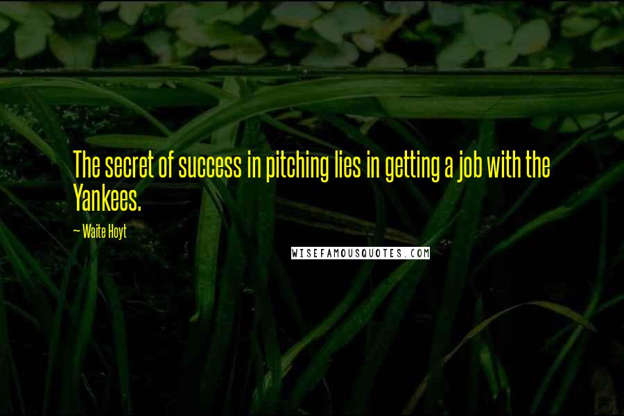 Waite Hoyt Quotes: The secret of success in pitching lies in getting a job with the Yankees.