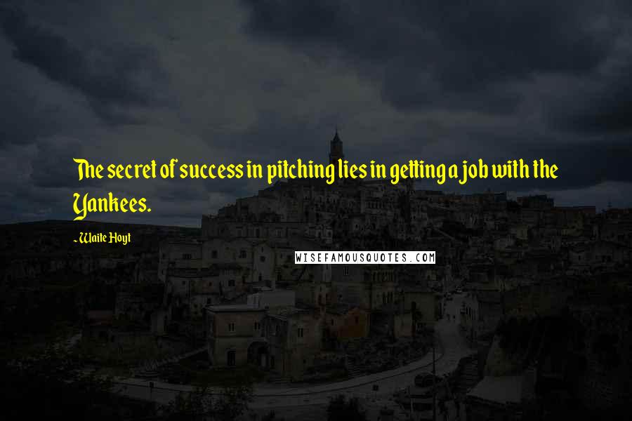 Waite Hoyt Quotes: The secret of success in pitching lies in getting a job with the Yankees.