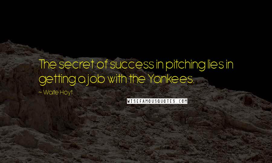 Waite Hoyt Quotes: The secret of success in pitching lies in getting a job with the Yankees.