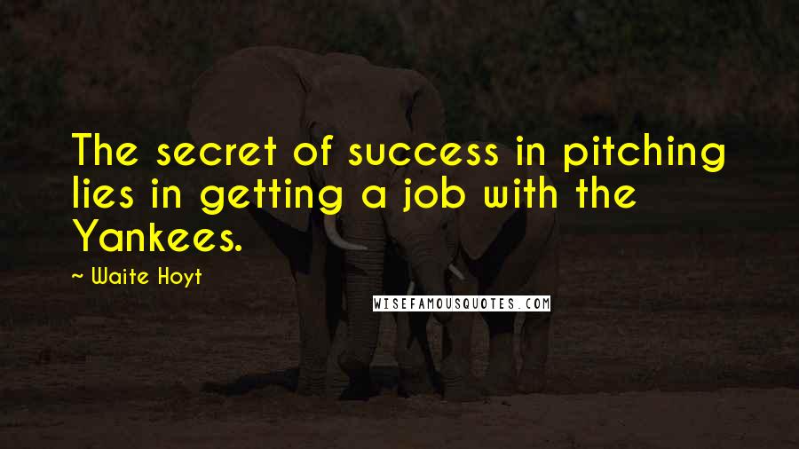 Waite Hoyt Quotes: The secret of success in pitching lies in getting a job with the Yankees.