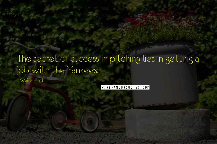 Waite Hoyt Quotes: The secret of success in pitching lies in getting a job with the Yankees.