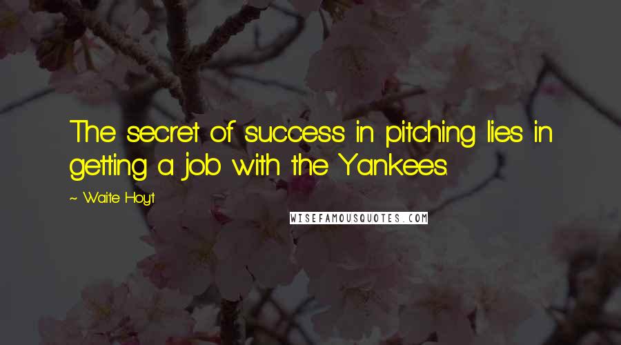 Waite Hoyt Quotes: The secret of success in pitching lies in getting a job with the Yankees.