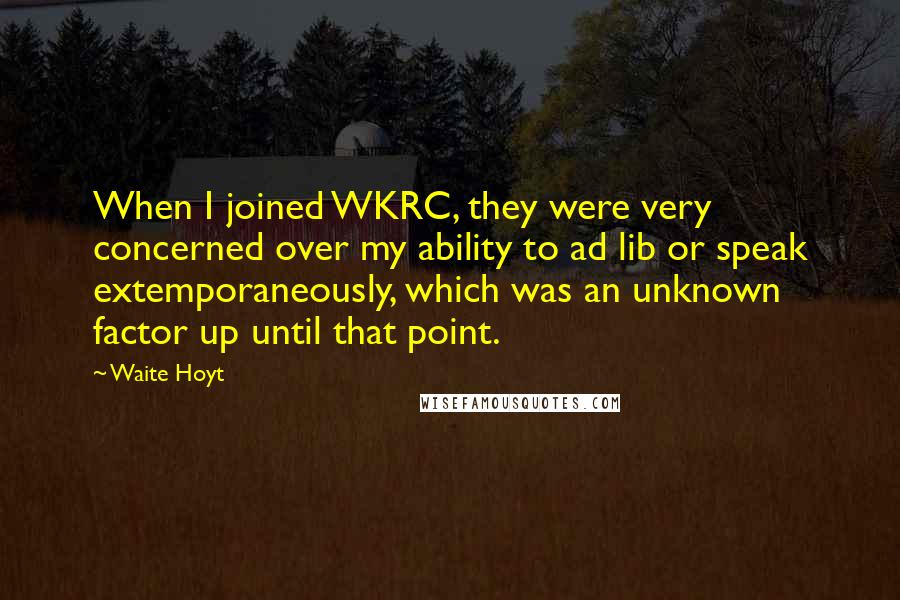 Waite Hoyt Quotes: When I joined WKRC, they were very concerned over my ability to ad lib or speak extemporaneously, which was an unknown factor up until that point.