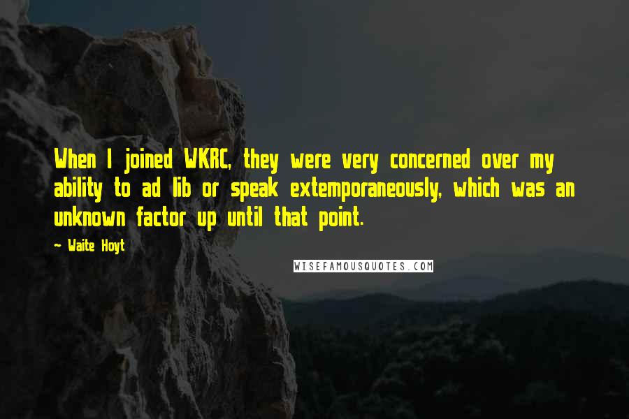 Waite Hoyt Quotes: When I joined WKRC, they were very concerned over my ability to ad lib or speak extemporaneously, which was an unknown factor up until that point.