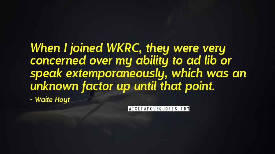 Waite Hoyt Quotes: When I joined WKRC, they were very concerned over my ability to ad lib or speak extemporaneously, which was an unknown factor up until that point.
