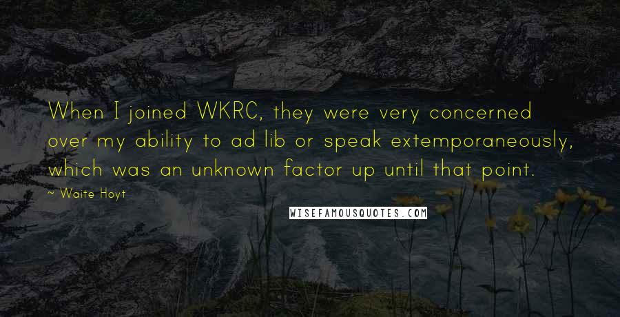 Waite Hoyt Quotes: When I joined WKRC, they were very concerned over my ability to ad lib or speak extemporaneously, which was an unknown factor up until that point.