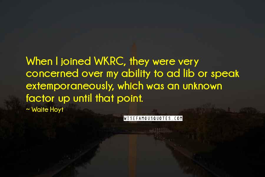 Waite Hoyt Quotes: When I joined WKRC, they were very concerned over my ability to ad lib or speak extemporaneously, which was an unknown factor up until that point.