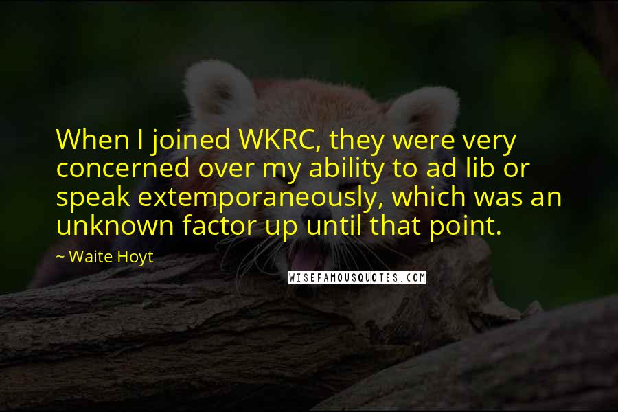Waite Hoyt Quotes: When I joined WKRC, they were very concerned over my ability to ad lib or speak extemporaneously, which was an unknown factor up until that point.