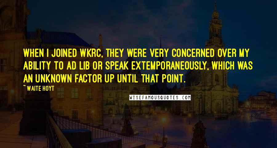 Waite Hoyt Quotes: When I joined WKRC, they were very concerned over my ability to ad lib or speak extemporaneously, which was an unknown factor up until that point.