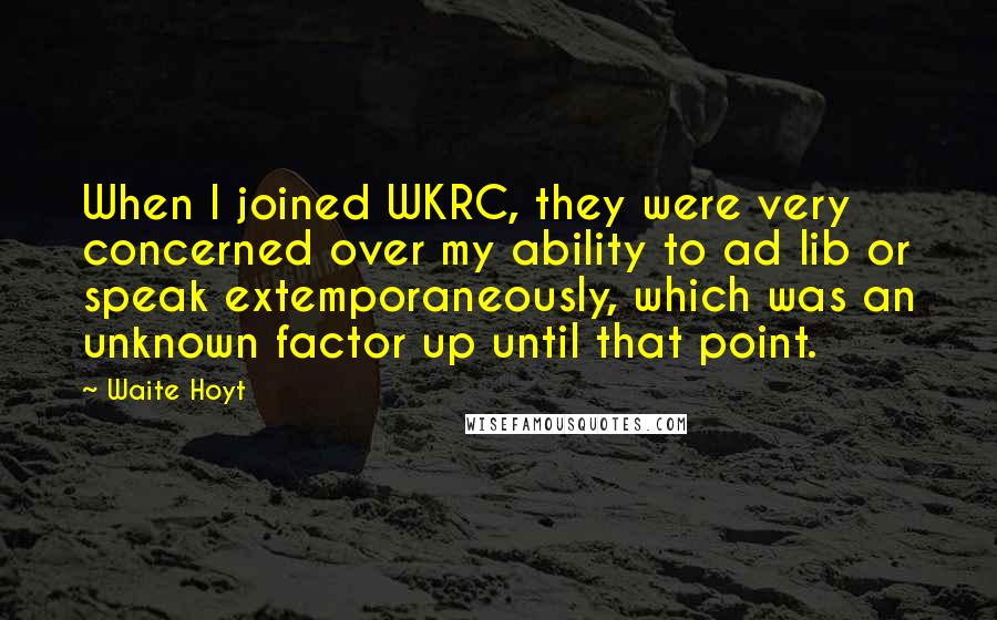 Waite Hoyt Quotes: When I joined WKRC, they were very concerned over my ability to ad lib or speak extemporaneously, which was an unknown factor up until that point.